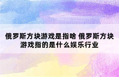 俄罗斯方块游戏是指啥 俄罗斯方块游戏指的是什么娱乐行业